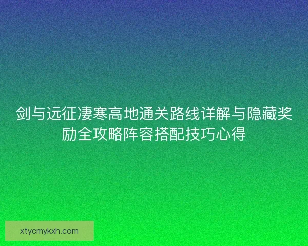 剑与远征凄寒高地通关路线详解与隐藏奖励全攻略阵容搭配技巧心得