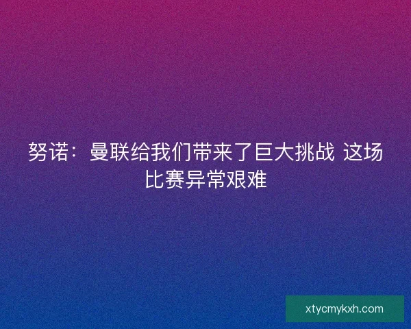 努诺：曼联给我们带来了巨大挑战 这场比赛异常艰难