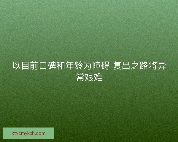 以目前口碑和年龄为障碍 复出之路将异常艰难
