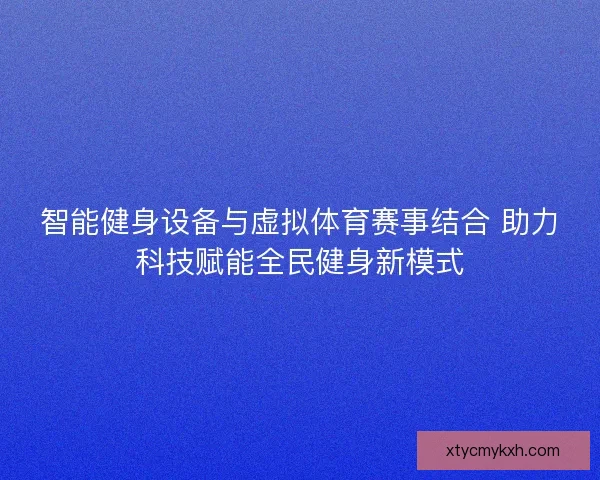 智能健身设备与虚拟体育赛事结合 助力科技赋能全民健身新模式